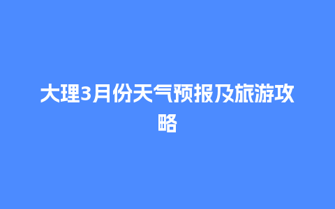 大理3月份天气预报及旅游攻略