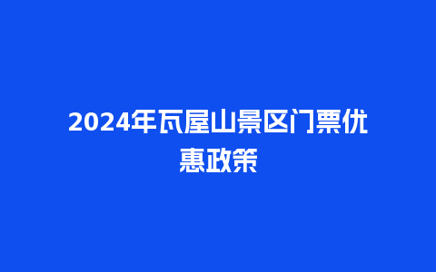 2024年瓦屋山景区门票优惠政策