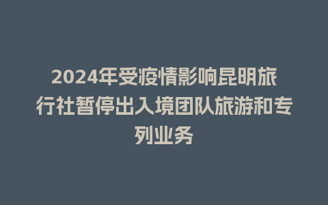 2024年受疫情影响昆明旅行社暂停出入境团队旅游和专列业务