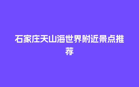 石家庄天山海世界附近景点推荐