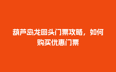 葫芦岛龙回头门票攻略，如何购买优惠门票