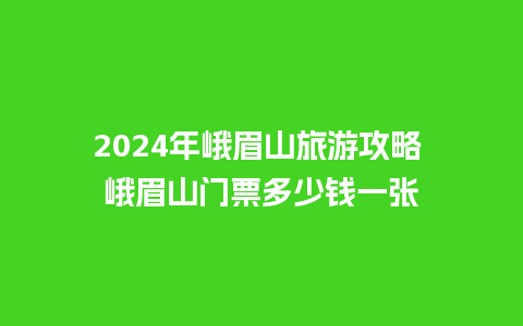 2024年峨眉山旅游攻略 峨眉山门票多少钱一张