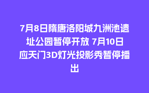 7月8日隋唐洛阳城九洲池遗址公园暂停开放 7月10日应天门3D灯光投影秀暂停播出