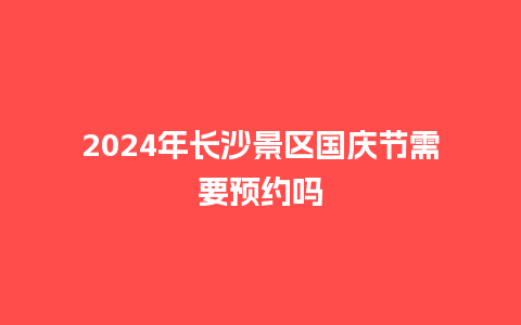 2024年长沙景区国庆节需要预约吗