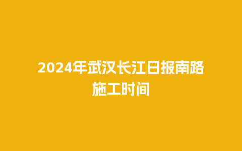 2024年武汉长江日报南路施工时间