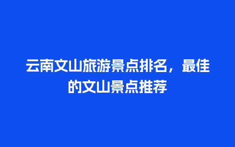 云南文山旅游景点排名，最佳的文山景点推荐