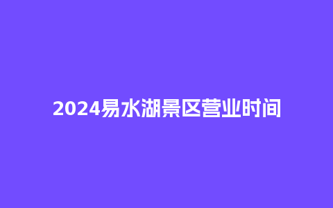 2024易水湖景区营业时间