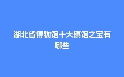 湖北省博物馆十大镇馆之宝有哪些