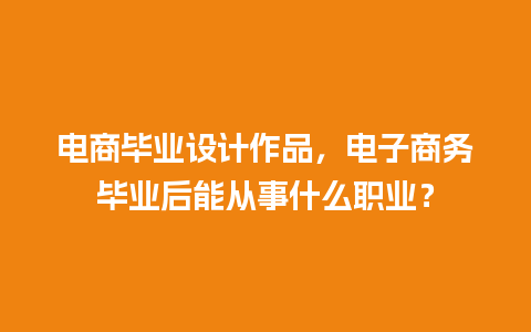 电商毕业设计作品，电子商务毕业后能从事什么职业？