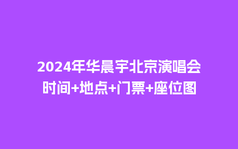 2024年华晨宇北京演唱会时间+地点+门票+座位图