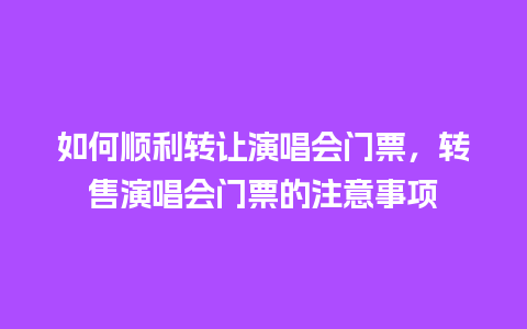 如何顺利转让演唱会门票，转售演唱会门票的注意事项