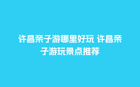 许昌亲子游哪里好玩 许昌亲子游玩景点推荐