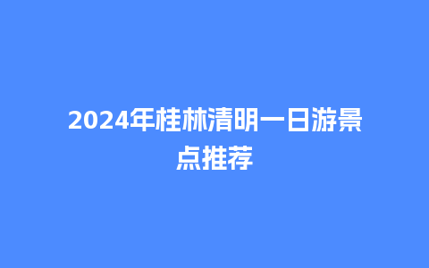 2024年桂林清明一日游景点推荐