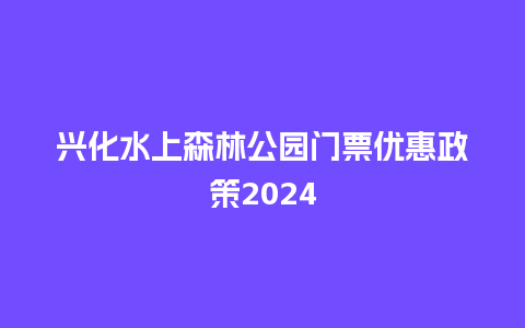 兴化水上森林公园门票优惠政策2024