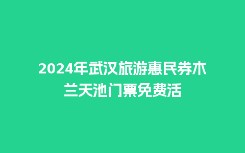 2024年武汉旅游惠民券木兰天池门票免费活