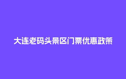 大连老码头景区门票优惠政策