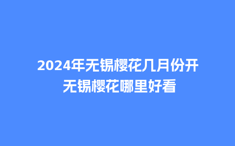 2024年无锡樱花几月份开 无锡樱花哪里好看