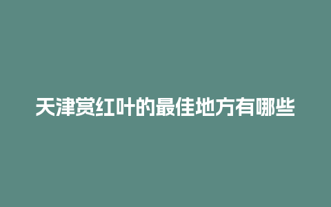 天津赏红叶的最佳地方有哪些