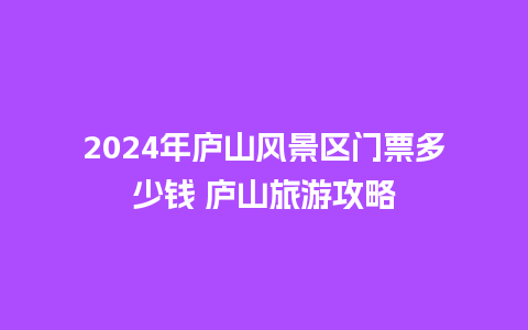 2024年庐山风景区门票多少钱 庐山旅游攻略