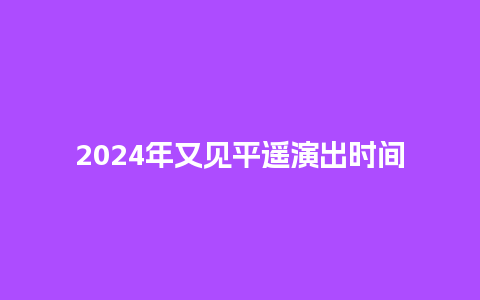 2024年又见平遥演出时间