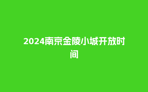 2024南京金陵小城开放时间