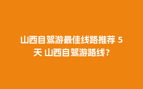 山西自驾游最佳线路推荐 5天 山西自驾游路线？