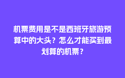 机票费用是不是西班牙旅游预算中的大头？怎么才能买到最划算的机票？