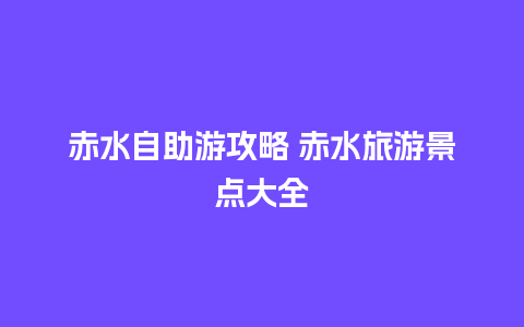 赤水自助游攻略 赤水旅游景点大全