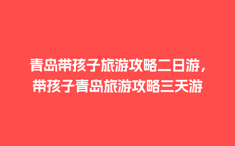 青岛带孩子旅游攻略二日游，带孩子青岛旅游攻略三天游