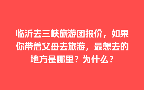 临沂去三峡旅游团报价，如果你带着父母去旅游，最想去的地方是哪里？为什么？