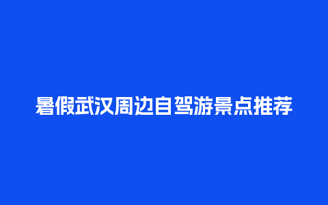 暑假武汉周边自驾游景点推荐