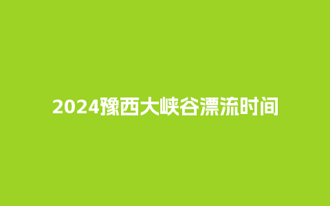 2024豫西大峡谷漂流时间