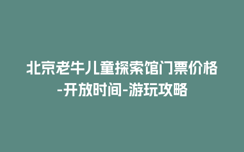 北京老牛儿童探索馆门票价格-开放时间-游玩攻略