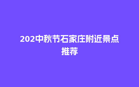 202中秋节石家庄附近景点推荐