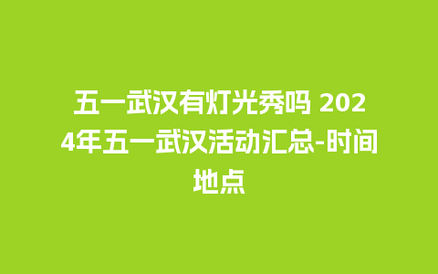 五一武汉有灯光秀吗 2024年五一武汉活动汇总-时间地点