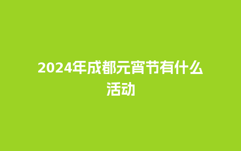 2024年成都元宵节有什么活动