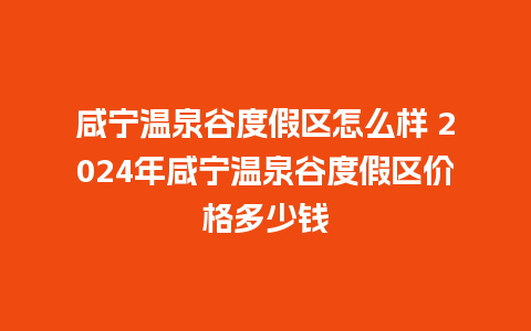 咸宁温泉谷度假区怎么样 2024年咸宁温泉谷度假区价格多少钱