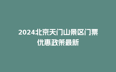 2024北京天门山景区门票优惠政策最新