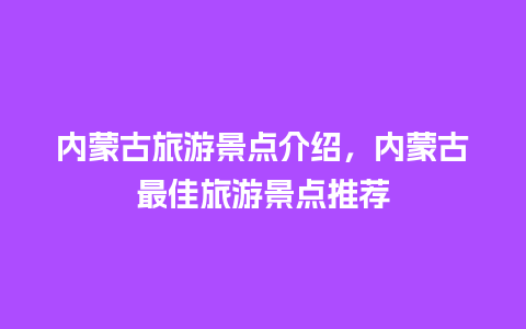 内蒙古旅游景点介绍，内蒙古最佳旅游景点推荐