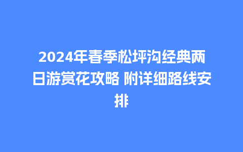 2024年春季松坪沟经典两日游赏花攻略 附详细路线安排