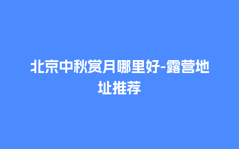 北京中秋赏月哪里好-露营地址推荐