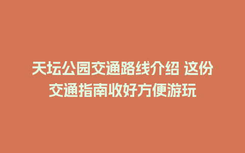 天坛公园交通路线介绍 这份交通指南收好方便游玩