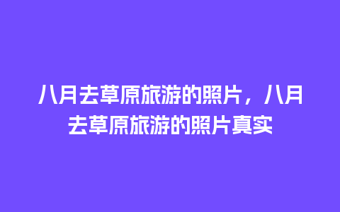 八月去草原旅游的照片，八月去草原旅游的照片真实