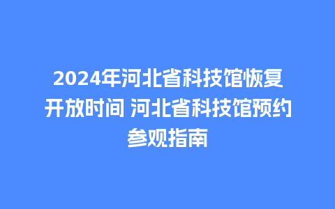 2024年河北省科技馆恢复开放时间 河北省科技馆预约参观指南