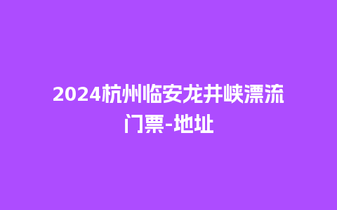 2024杭州临安龙井峡漂流门票-地址