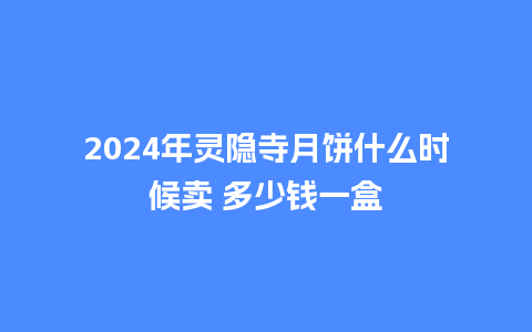 2024年灵隐寺月饼什么时候卖 多少钱一盒