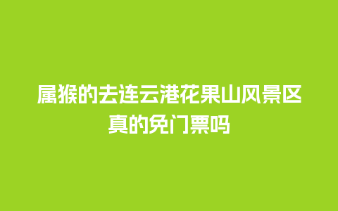 属猴的去连云港花果山风景区真的免门票吗