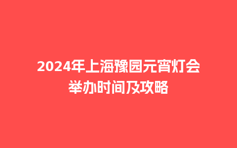 2024年上海豫园元宵灯会举办时间及攻略