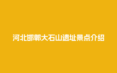 河北邯郸大石山遗址景点介绍