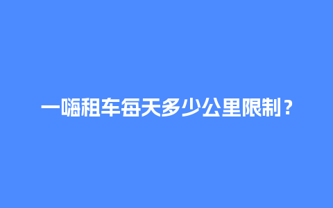 一嗨租车每天多少公里限制？